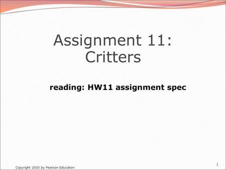 Copyright 2010 by Pearson Education 1 Assignment 11: Critters reading: HW11 assignment spec.