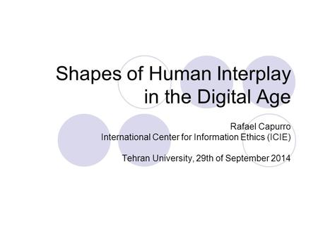 Shapes of Human Interplay in the Digital Age Rafael Capurro International Center for Information Ethics (ICIE) Tehran University, 29th of September 2014.