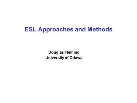 ESL Approaches and Methods Douglas Fleming University of Ottawa.