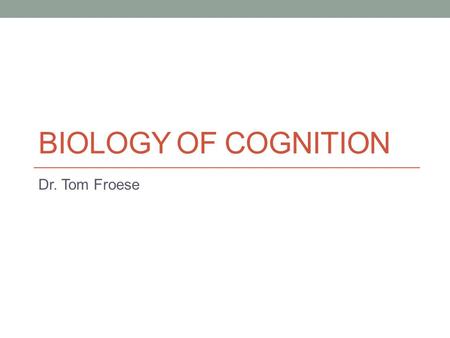 Biology of Cognition Dr. Tom Froese.