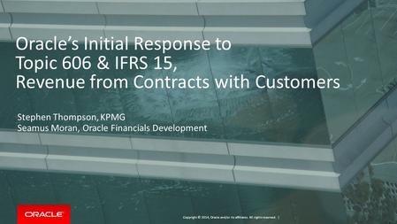 Oracle’s Initial Response to Topic 606 & IFRS 15, Revenue from Contracts with Customers Stephen Thompson, KPMG Seamus Moran, Oracle Financials Development.