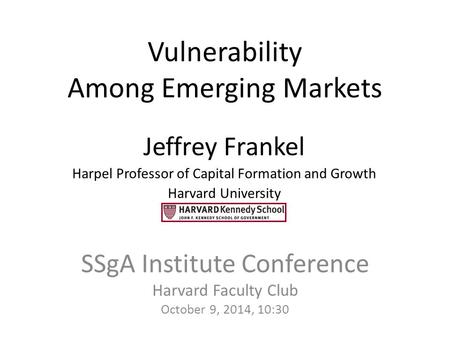 Vulnerability Among Emerging Markets SSgA Institute Conference Harvard Faculty Club October 9, 2014, 10:30 Jeffrey Frankel Harpel Professor of Capital.
