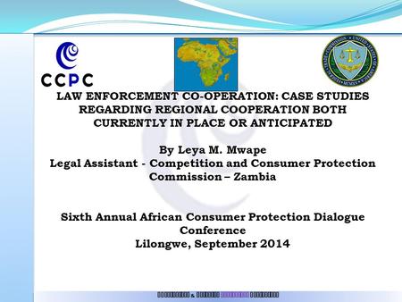 LAW ENFORCEMENT CO-OPERATION: CASE STUDIES REGARDING REGIONAL COOPERATION BOTH CURRENTLY IN PLACE OR ANTICIPATED By Leya M. Mwape Legal Assistant - Competition.