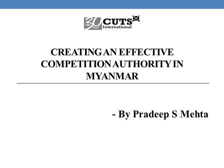 CREATING AN EFFECTIVE COMPETITION AUTHORITY IN MYANMAR - By Pradeep S Mehta.