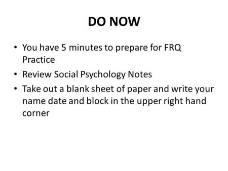 DO NOW You have 5 minutes to prepare for FRQ Practice Review Social Psychology Notes Take out a blank sheet of paper and write your name date and block.