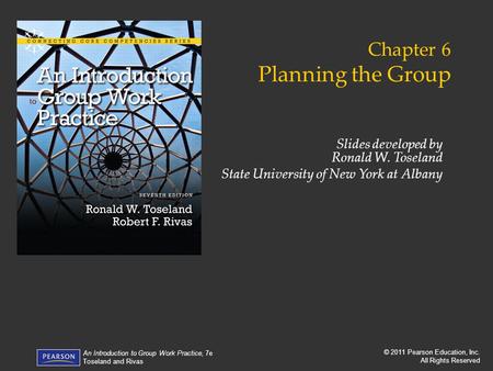 © 2011 Pearson Education, Inc. All Rights Reserved An Introduction to Group Work Practice, 7e Toseland and Rivas Chapter 6 Planning the Group Slides developed.