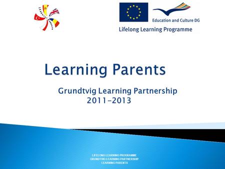 Grundtvig Learning Partnership 2011-2013 LIFELONG LEARNING PROGRAMME GRUNDTVIG LEARNING PARTNERSHIP LEARNING PARENTS.