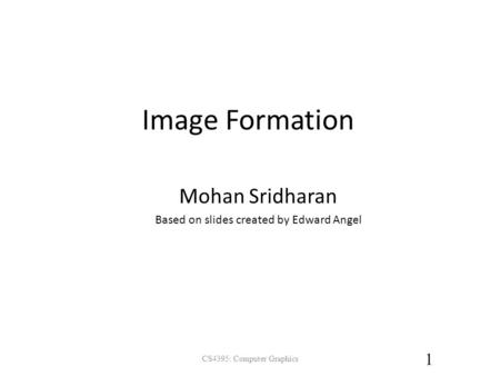 Image Formation Mohan Sridharan Based on slides created by Edward Angel CS4395: Computer Graphics 1.