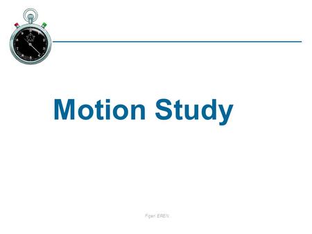 Figen EREN. Motion Study. Figen EREN Definition Analysis of the basic hand, arm, and body movements of workers as they perform work.