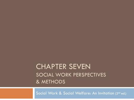 CHAPTER SEVEN SOCIAL WORK PERSPECTIVES & METHODS Social Work & Social Welfare: An Invitation (2 nd ed.)