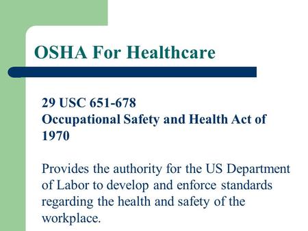 OSHA For Healthcare 29 USC 651-678 Occupational Safety and Health Act of 1970 Provides the authority for the US Department of Labor to develop and enforce.