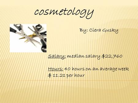 Cosmetology By: Ciera Gusky Salary: median salary $22,760 Hours: 40 hours on an average week $ 11.21 per hour.