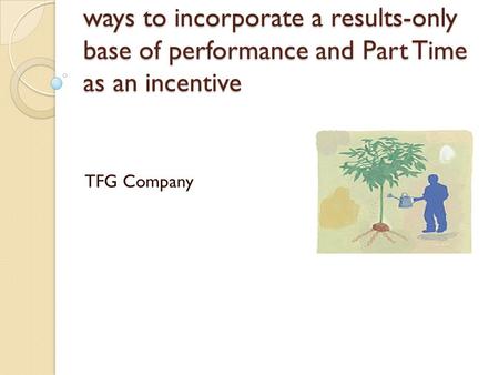 Ways to incorporate a results-only base of performance and Part Time as an incentive TFG Company.