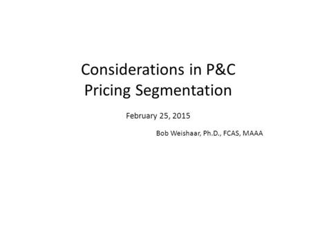 Considerations in P&C Pricing Segmentation February 25, 2015 Bob Weishaar, Ph.D., FCAS, MAAA.
