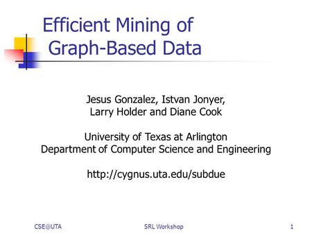 Workshop1 Efficient Mining of Graph-Based Data Jesus Gonzalez, Istvan Jonyer, Larry Holder and Diane Cook University of Texas at Arlington Department.