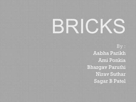 BRICKS By : Aabha Parikh Ami Ponkia Bhargav Paruthi Nirav Suthar