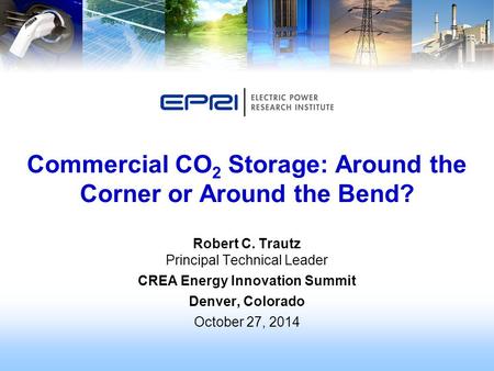 Robert C. Trautz Principal Technical Leader CREA Energy Innovation Summit Denver, Colorado October 27, 2014 Commercial CO 2 Storage: Around the Corner.
