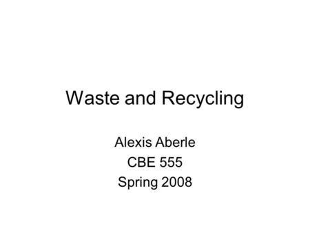 Waste and Recycling Alexis Aberle CBE 555 Spring 2008.