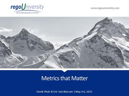 Www.regouniversity.com Clarity Educational Community Metrics that Matter Derek Phair & Eric Van Blarcum | May 4-6, 2015.