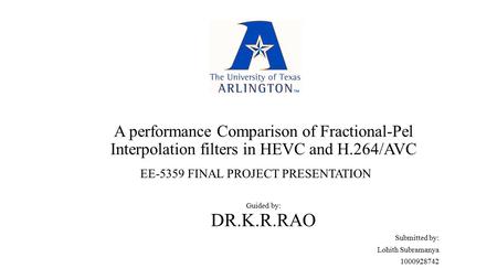 A performance Comparison of Fractional-Pel Interpolation filters in HEVC and H.264/AVC Guided by: DR.K.R.RAO Submitted by: Lohith Subramanya 1000928742.