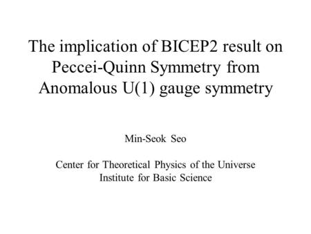 The implication of BICEP2 result on Peccei-Quinn Symmetry from Anomalous U(1) gauge symmetry Min-Seok Seo Center for Theoretical Physics of the Universe.