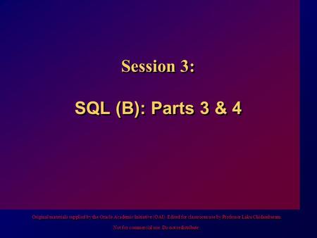 Session 3: SQL (B): Parts 3 & 4 Original materials supplied by the Oracle Academic Initiative (OAI). Edited for classroom use by Professor Laku Chidambaram.