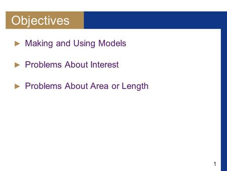 1 Objectives ► Making and Using Models ► Problems About Interest ► Problems About Area or Length.