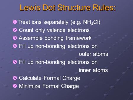 Lewis Dot Structure Rules:   Treat ions separately (e.g. NH 4 Cl)   Count only valence electrons   Assemble bonding framework   Fill up non-bonding.