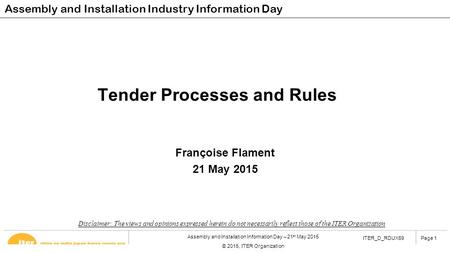 Page 1 Assembly and Installation Information Day – 21 st May 2015 © 2015, ITER Organization ITER_D_RDUX69Page 1 Tender Processes and Rules Françoise Flament.