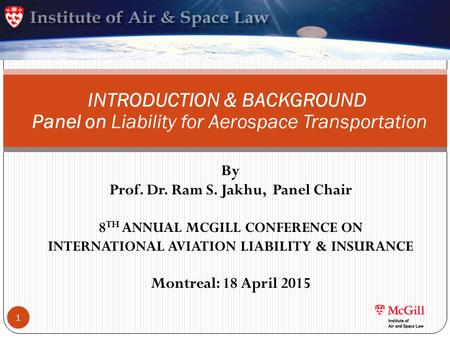By Prof. Dr. Ram S. Jakhu, Panel Chair 8 TH ANNUAL MCGILL CONFERENCE ON INTERNATIONAL AVIATION LIABILITY & INSURANCE Montreal: 18 April 2015 INTRODUCTION.