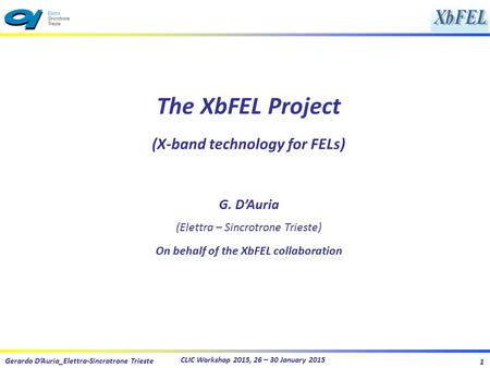 1 CLIC Workshop 2015, 26 – 30 January 2015 Gerardo D’Auria_Elettra-Sincrotrone Trieste The XbFEL Project (X-band technology for FELs) G. D’Auria (Elettra.