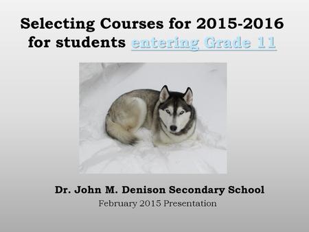 Entering Grade 11 Selecting Courses for 2015-2016 for students entering Grade 11 Dr. John M. Denison Secondary School February 2015 Presentation.