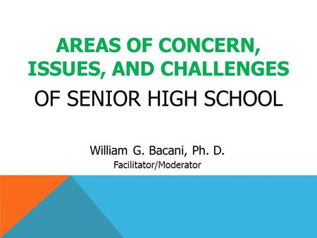 AREAS OF CONCERN, ISSUES, AND CHALLENGES OF SENIOR HIGH SCHOOL William G. Bacani, Ph. D. Facilitator/Moderator.