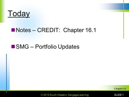 © 2010 South-Western, Cengage Learning Today Notes – CREDIT: Chapter 16.1 SMG – Portfolio Updates SLIDE 1 Chapter 16.