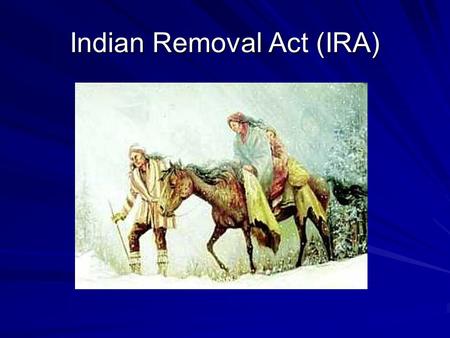 Indian Removal Act (IRA). Objectives: 1. Identify the reasons for Indian removal. 2. Explain why the trip became known as the Trail of Tears for the.