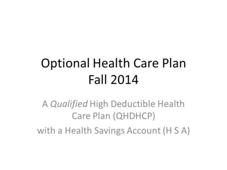 Optional Health Care Plan Fall 2014 A Qualified High Deductible Health Care Plan (QHDHCP) with a Health Savings Account (H S A)