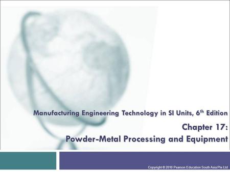 Manufacturing Engineering Technology in SI Units, 6th Edition Chapter 17: Powder-Metal Processing and Equipment Presentation slide for courses, classes,