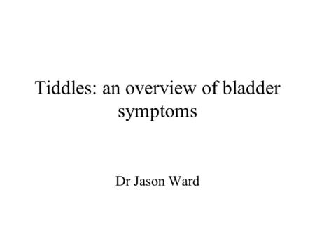 Tiddles: an overview of bladder symptoms Dr Jason Ward.