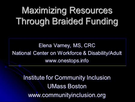 Maximizing Resources Through Braided Funding Elena Varney, MS, CRC National Center on Workforce & Disability/Adult www.onestops.info Institute for Community.