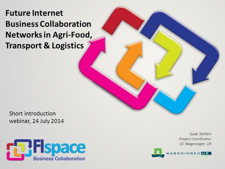 Future Internet Business Collaboration Networks in Agri-Food, Transport & Logistics Short introduction webinar, 24 July 2014 Sjaak Wolfert Project Coordinator.
