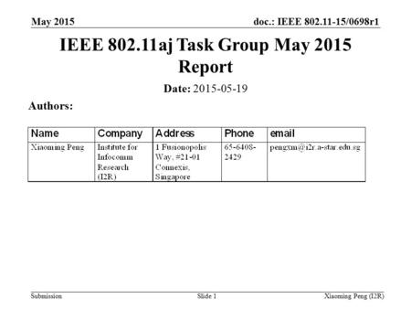 Doc.: IEEE 802.11-15/0698r1 Submission May 2015 Xiaoming Peng (I2R)Slide 1 Date: 2015-05-19 Authors: IEEE 802.11aj Task Group May 2015 Report.