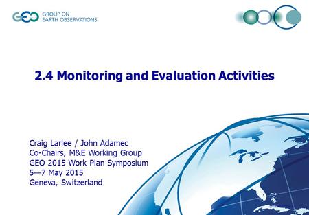 © GEO Secretariat 2.4 Monitoring and Evaluation Activities Craig Larlee / John Adamec Co-Chairs, M&E Working Group GEO 2015 Work Plan Symposium 5—7 May.