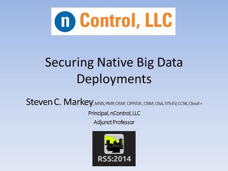 Securing Native Big Data Deployments Steven C. Markey, MSIS, PMP, CISSP, CIPP/US, CISM, CISA, STS-EV, CCSK, Cloud + Principal, nControl, LLC Adjunct Professor.