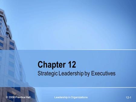 © 2006 Prentice Hall Leadership in Organizations 12-1 Chapter 12 Strategic Leadership by Executives.