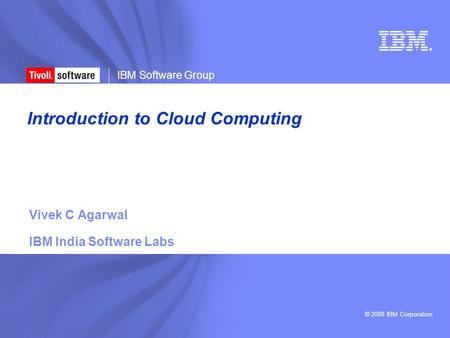 © 2009 IBM Corporation ® IBM Software Group Introduction to Cloud Computing Vivek C Agarwal IBM India Software Labs.