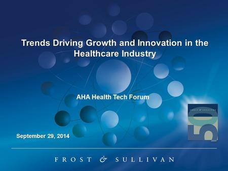Trends Driving Growth and Innovation in the Healthcare Industry September 29, 2014 AHA Health Tech Forum.