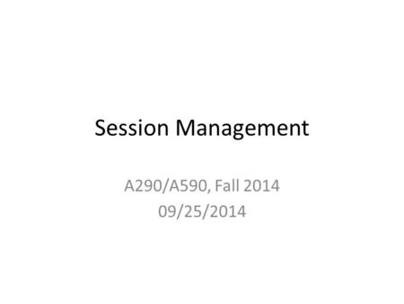 Session Management A290/A590, Fall 2014 09/25/2014.