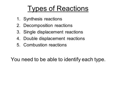 Types of Reactions 1.Synthesis reactions 2.Decomposition reactions 3.Single displacement reactions 4.Double displacement reactions 5.Combustion reactions.