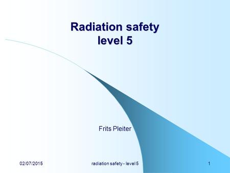 02/07/2015radiation safety - level 51 Radiation safety level 5 Frits Pleiter.