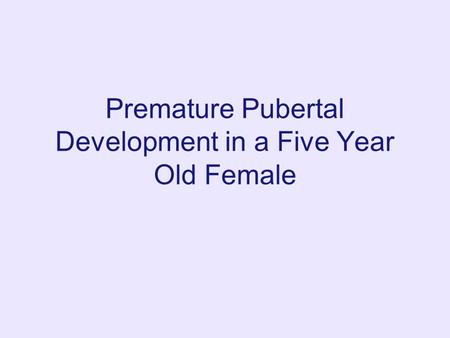 Premature Pubertal Development in a Five Year Old Female.